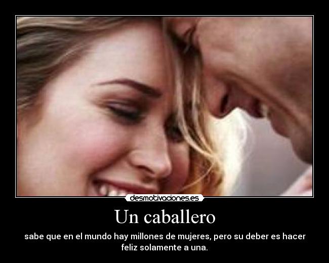 Un caballero - sabe que en el mundo hay millones de mujeres, pero su deber es hacer
feliz solamente a una.