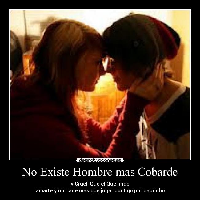 No Existe Hombre mas Cobarde - y Cruel Que el Que finge
amarte y no hace mas que jugar contigo por capricho