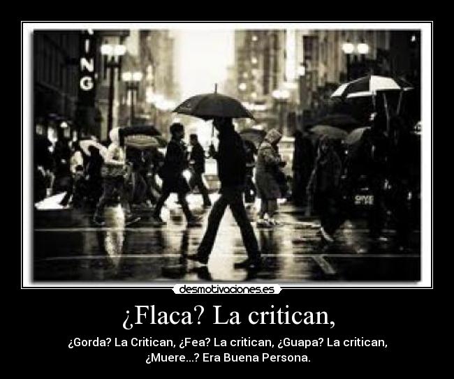 ¿Flaca? La critican, - ¿Gorda? La Critican, ¿Fea? La critican, ¿Guapa? La critican,
¿Muere...? Era Buena Persona.