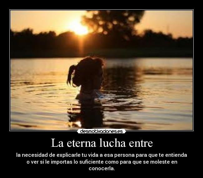 La eterna lucha entre - la necesidad de explicarle tu vida a esa persona para que te entienda
o ver si le importas lo suficiente como para que se moleste en
conocerla.