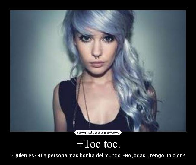 +Toc toc. - -Quien es? +La persona mas bonita del mundo. -No jodas! , tengo un clon?