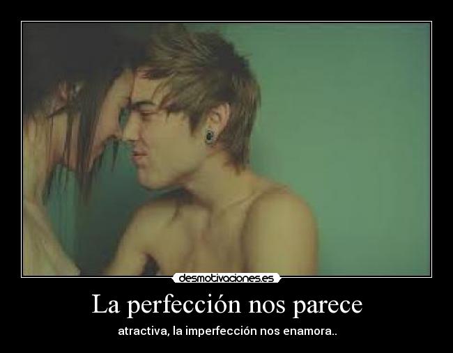 La perfección nos parece - atractiva, la imperfección nos enamora..