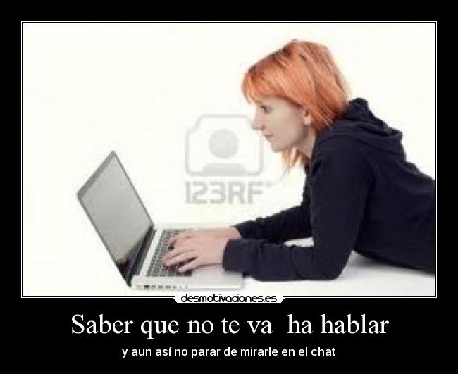 Saber que no te va ha hablar - y aun así no parar de mirarle en el chat