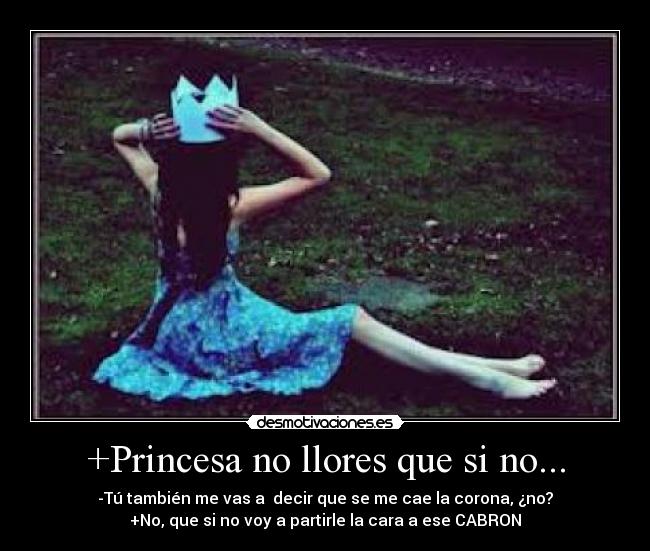 +Princesa no llores que si no... - -Tú también me vas a decir que se me cae la corona, ¿no?
+No, que si no voy a partirle la cara a ese CABRON