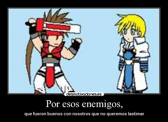 Por esos enemigos, - que fueron buenos con nosotros que no queremos lastimar