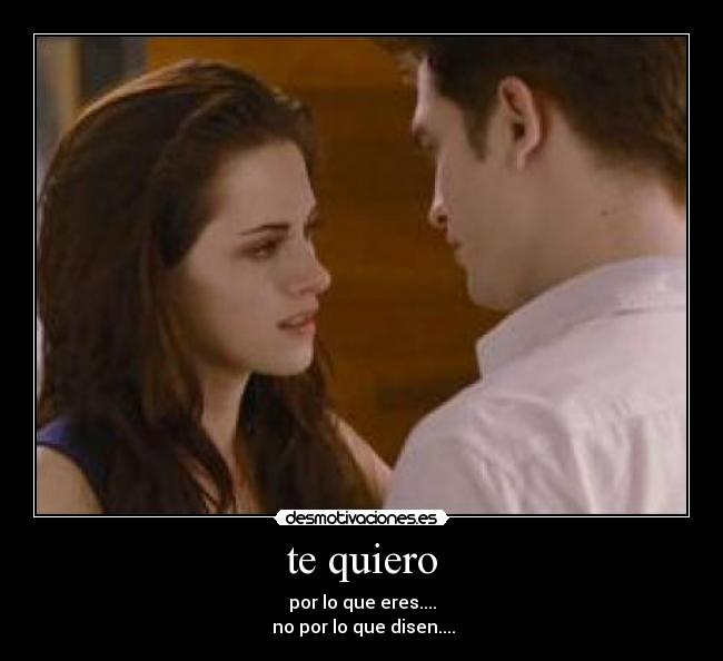 te quiero - por lo que eres....
 no por lo que disen....