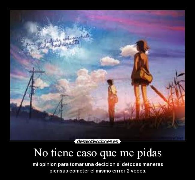 No tiene caso que me pidas - mi opinion para tomar una decicion si detodas maneras
piensas cometer el mismo errror 2 veces.