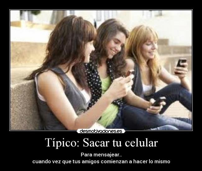 Típico: Sacar tu celular - Para mensajear..
cuando vez que tus amigos comienzan a hacer lo mismo