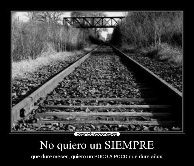 No quiero un SIEMPRE - que dure meses, quiero un POCO A POCO que dure años.