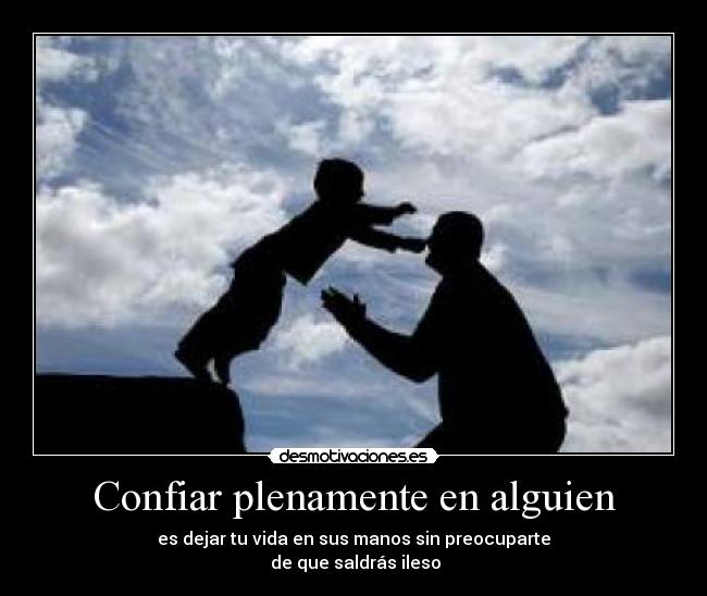 Confiar plenamente en alguien - es dejar tu vida en sus manos sin preocuparte
de que saldrás ileso