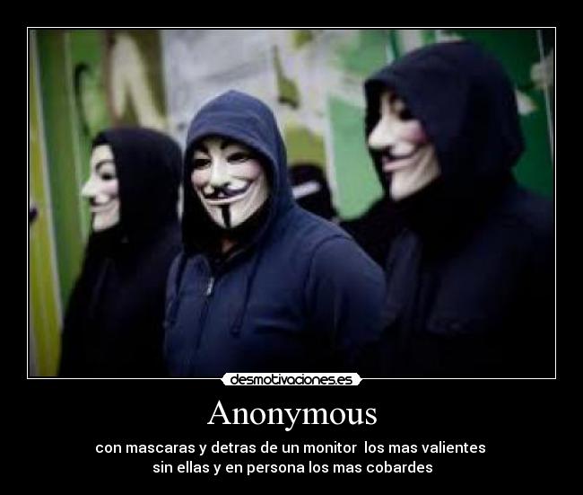 Anonymous - con mascaras y detras de un monitor  los mas valientes 
sin ellas y en persona los mas cobardes