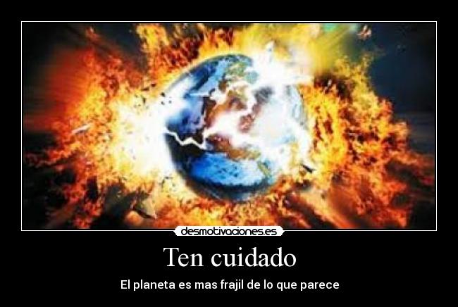 Ten cuidado - El planeta es mas frajil de lo que parece