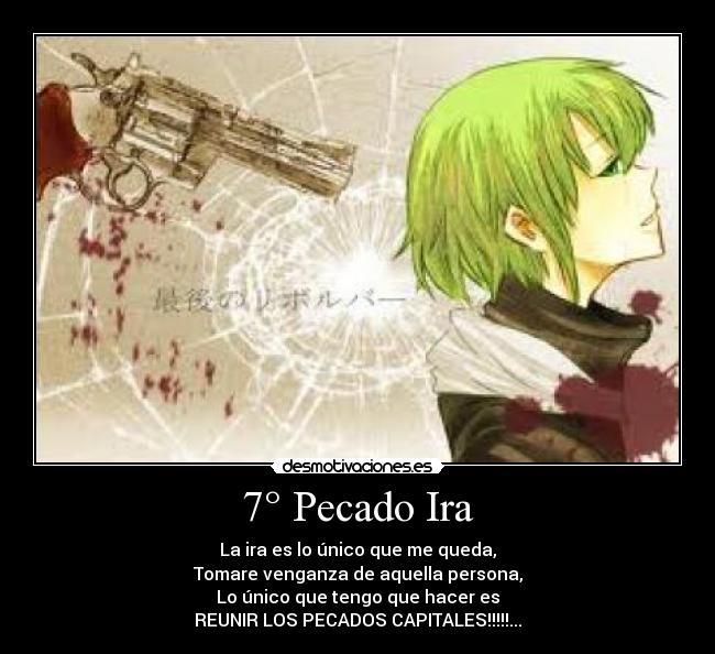 7° Pecado Ira - La ira es lo único que me queda,
Tomare venganza de aquella persona,
Lo único que tengo que hacer es
REUNIR LOS PECADOS CAPITALES!!!!!...