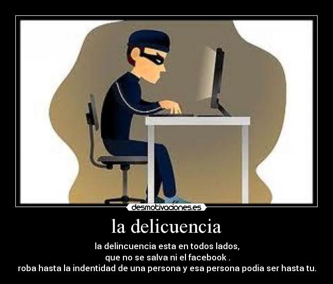la delicuencia - la delincuencia esta en todos lados,
que no se salva ni el facebook .
roba hasta la indentidad de una persona y esa persona podia ser hasta tu.