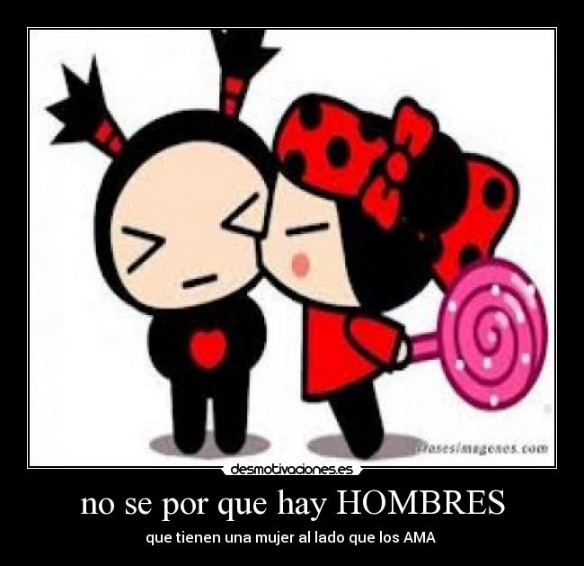 no se por que hay HOMBRES - que tienen una mujer al lado que los AMA