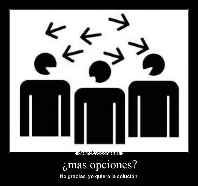 ¿mas opciones? - No gracias, yo quiero la solución.
