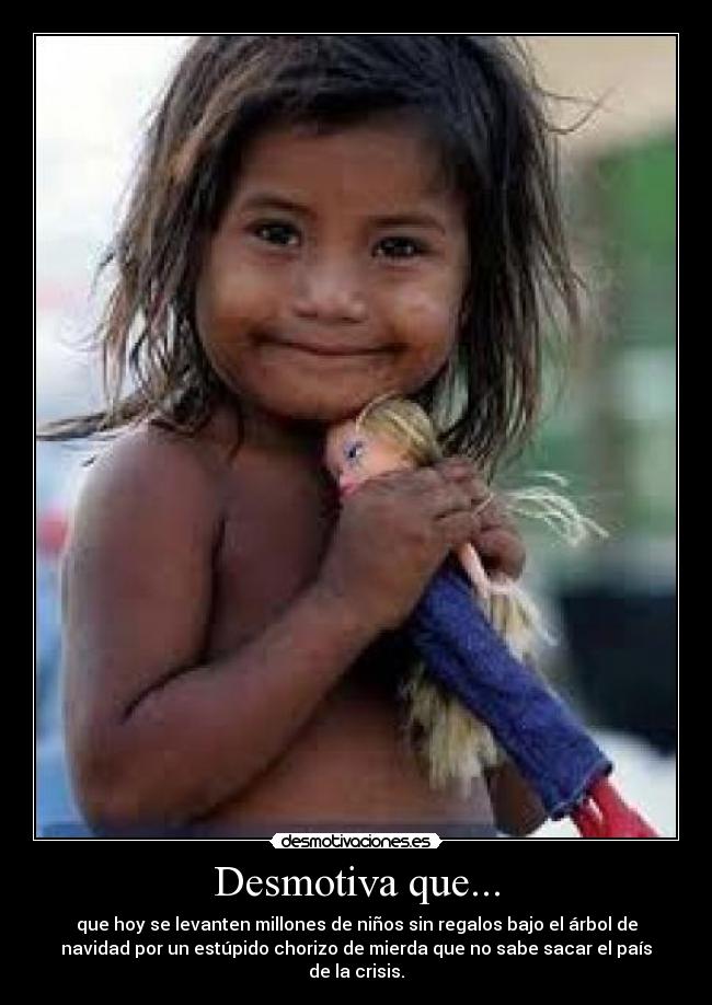 Desmotiva que... - que hoy se levanten millones de niños sin regalos bajo el árbol de
navidad por un estúpido chorizo de mierda que no sabe sacar el país
de la crisis.