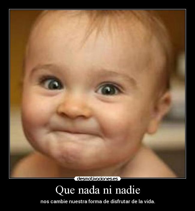 Que nada ni nadie - nos cambie nuestra forma de disfrutar de la vida.