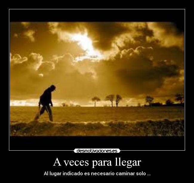 A veces para llegar - Al lugar indicado es necesario caminar solo ...