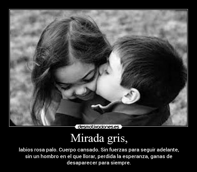 Mirada gris, - labios rosa palo. Cuerpo cansado. Sin fuerzas para seguir adelante,
sin un hombro en el que llorar, perdida la esperanza, ganas de
desaparecer para siempre.