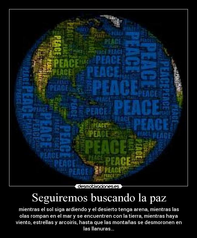 Seguiremos buscando la paz - mientras el sol siga ardiendo y el desierto tenga arena, mientras las
olas rompan en el mar y se encuentren con la tierra, mientras haya
viento, estrellas y arcoiris, hasta que las montañas se desmoronen en
las llanuras...