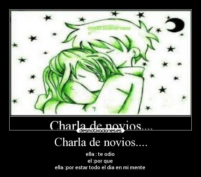 Charla de novios.... - ella : te odio 
el :por que 
ella :por estar todo el dia en mi mente 