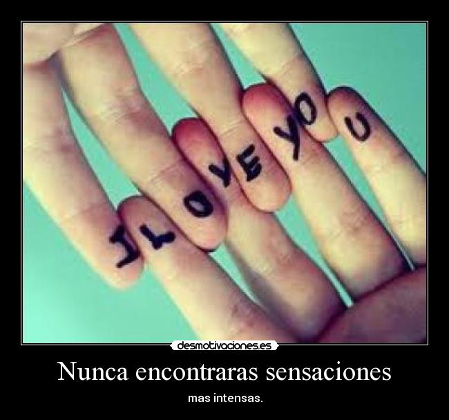 Nunca encontraras sensaciones - mas intensas.