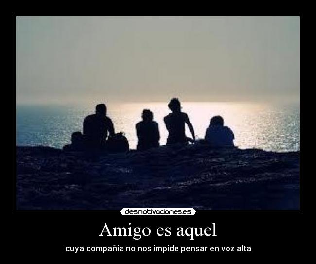 Amigo es aquel - cuya compañia no nos impide pensar en voz alta
