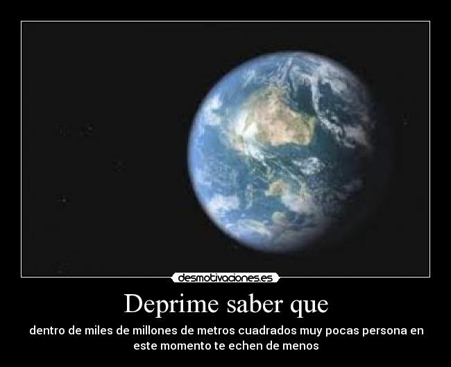 Deprime saber que - dentro de miles de millones de metros cuadrados muy pocas persona en
este momento te echen de menos