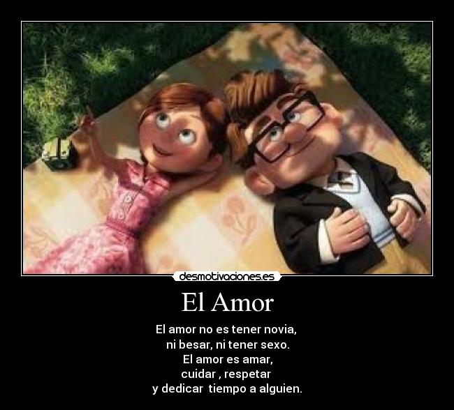 El Amor - El amor no es tener novia, 
ni besar, ni tener sexo.
El amor es amar,
cuidar , respetar 
y dedicar  tiempo a alguien.