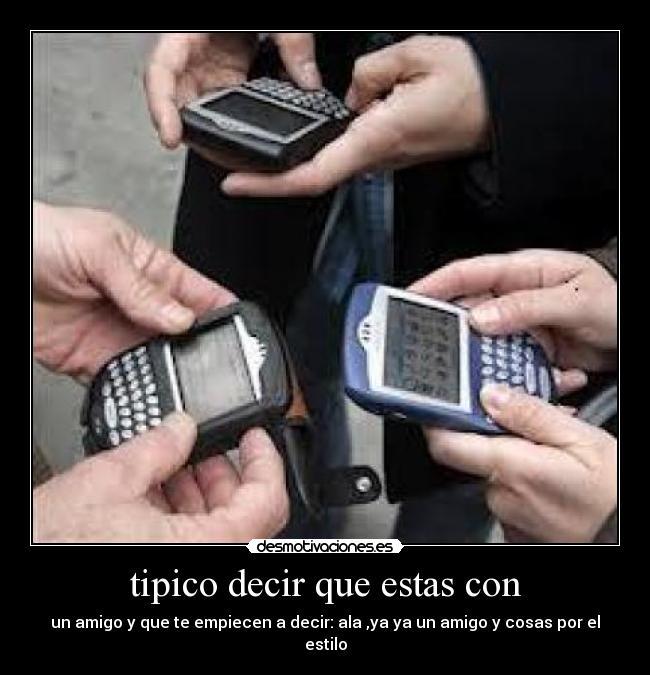 tipico decir que estas con - un amigo y que te empiecen a decir: ala ,ya ya un amigo y cosas por el estilo