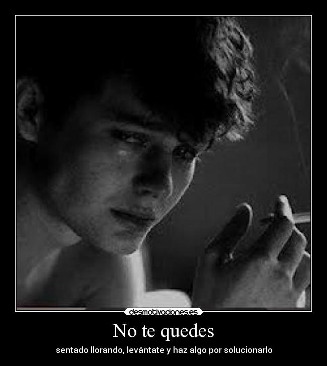 No te quedes - sentado llorando, levántate y haz algo por solucionarlo