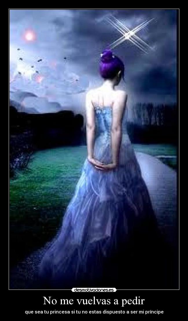 No me vuelvas a pedir - que sea tu princesa si tu no estas dispuesto a ser mi príncipe