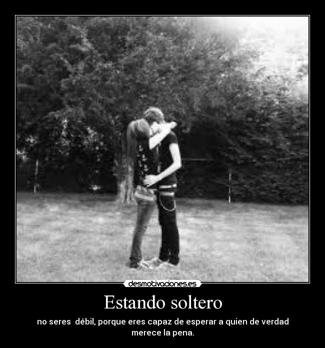 Estando soltero - no seres débil, porque eres capaz de esperar a quien de verdad merece la pena.