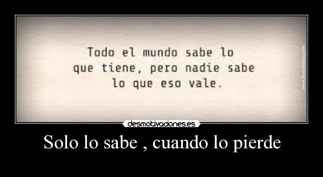 Solo lo sabe , cuando lo pierde -