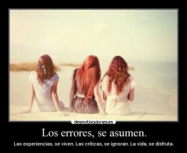 Los errores, se asumen. - Las experiencias, se viven. Las criticas, se ignoran. La vida, se disfruta.