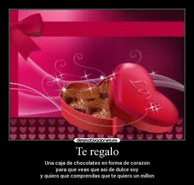 Te regalo - Una caja de chocolates en forma de corazon
para que veas que asi de dulce soy
y quiero que comprendas que te quiero un millon