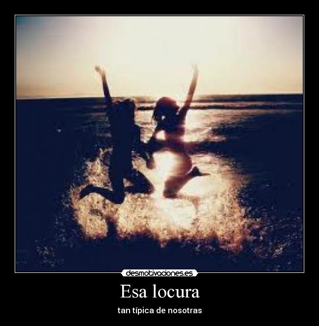 Esa locura - tan típica de nosotras