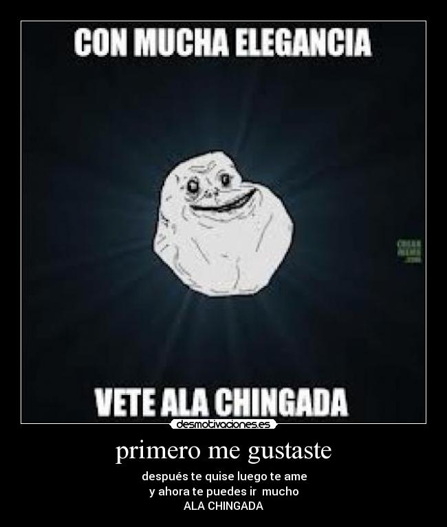 primero me gustaste - después te quise luego te ame
y ahora te puedes ir mucho
ALA CHINGADA