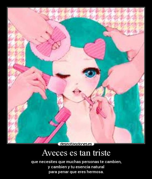 Aveces es tan triste - que necesites que muchas personas te cambien,
y cambien y tu esencia natural
para penar que eres hermosa.