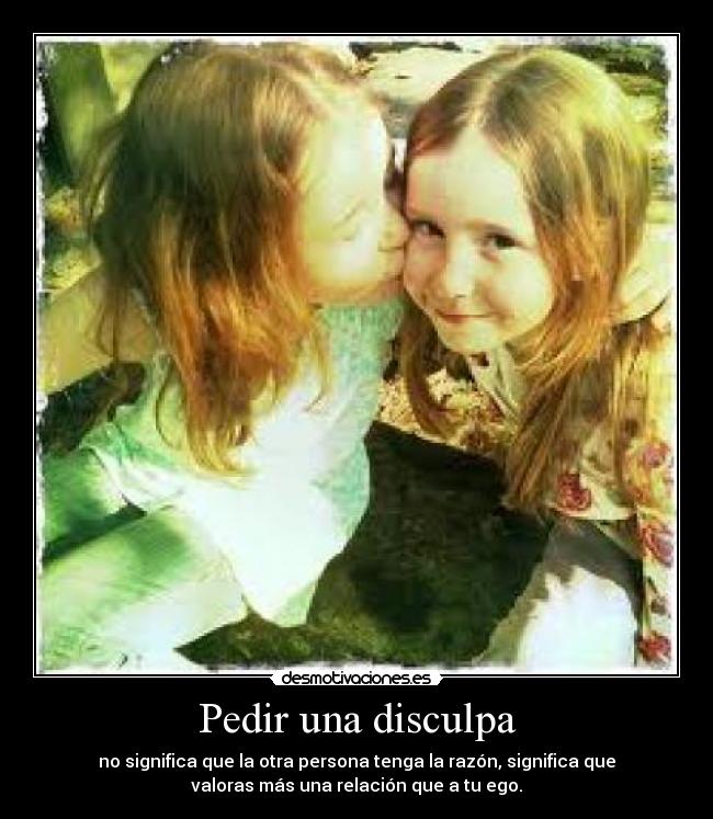 Pedir una disculpa - no significa que la otra persona tenga la razón, significa que
valoras más una relación que a tu ego.