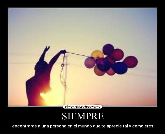 SIEMPRE - encontraras a una persona en el mundo que te aprecie tal y como eres