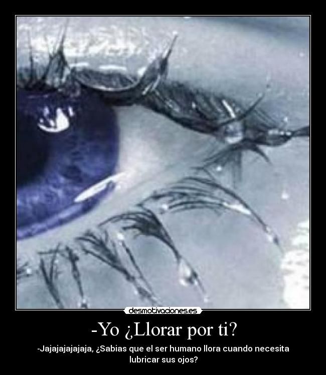 -Yo ¿Llorar por ti? - -Jajajajajajaja, ¿Sabias que el ser humano llora cuando necesita lubricar sus ojos?