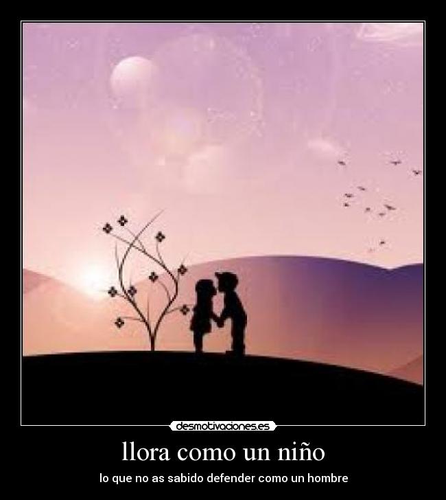llora como un niño - lo que no as sabido defender como un hombre