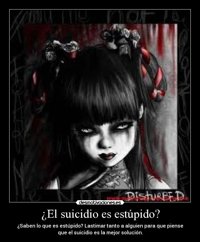 ¿El suicidio es estúpido? - ¿Saben lo que es estúpido? Lastimar tanto a alguien para que piense
que el suicidio es la mejor solución.