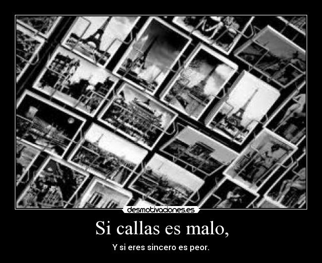 Si callas es malo, - Y si eres sincero es peor.