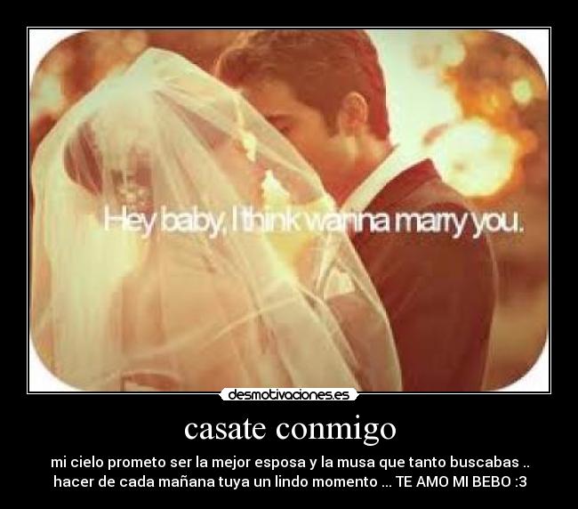 casate conmigo - mi cielo prometo ser la mejor esposa y la musa que tanto buscabas ..
hacer de cada mañana tuya un lindo momento ... TE AMO MI BEBO :3