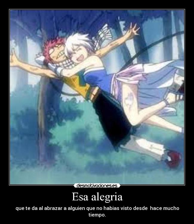 Esa alegria - que te da al abrazar a alguien que no habias visto desde hace mucho tiempo.