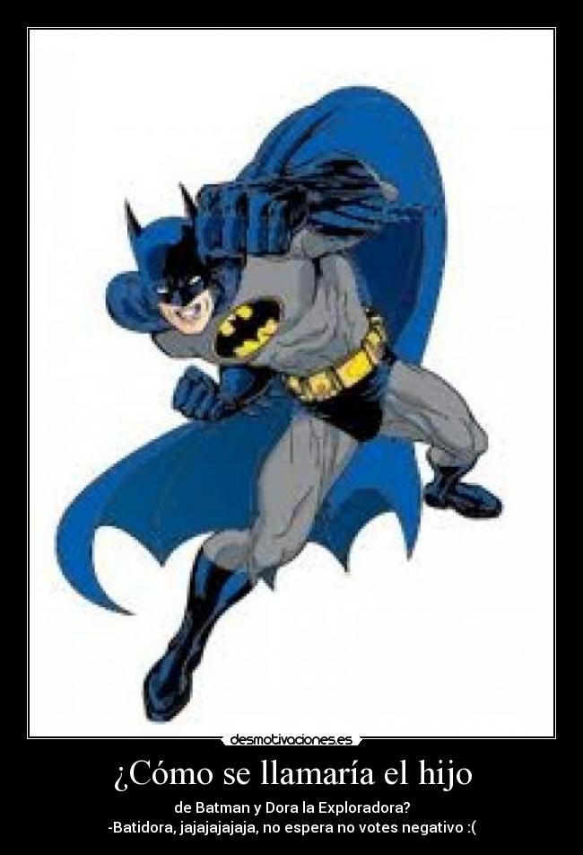 ¿Cómo se llamaría el hijo - de Batman y Dora la Exploradora?
-Batidora, jajajajajaja, no espera no votes negativo :(
