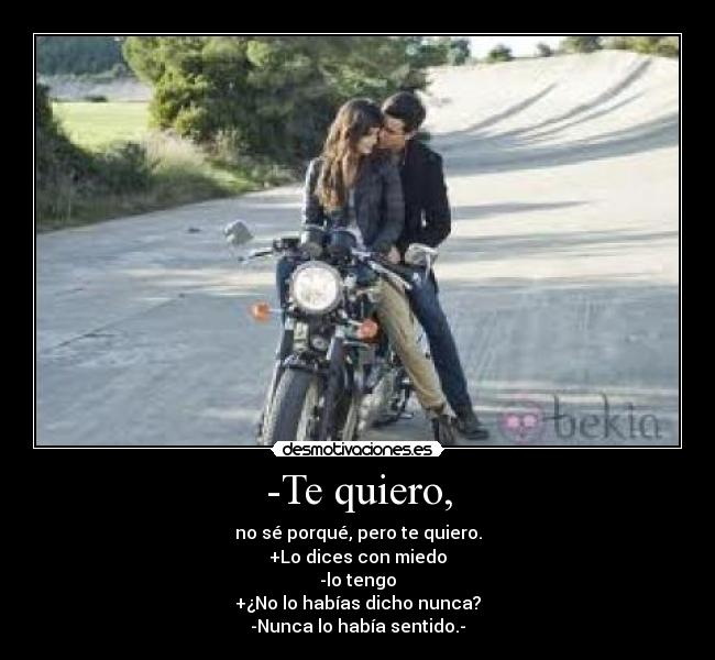 -Te quiero, - no sé porqué, pero te quiero.
+Lo dices con miedo
-lo tengo
+¿No lo habías dicho nunca?
-Nunca lo había sentido.-